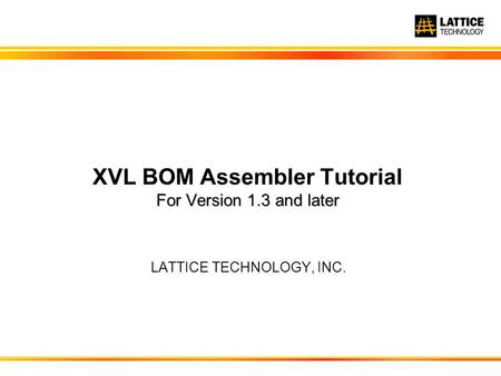 LATTICE TECHNOLOGY, INC. For Version 1.3 and later XVL BOM Assembler Tutorial For Version 1.3 and later.