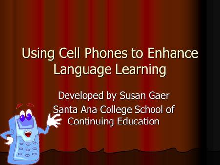 Using Cell Phones to Enhance Language Learning Developed by Susan Gaer Santa Ana College School of Continuing Education.