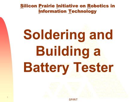 1 SPIRIT Silicon Prairie Initiative on Robotics in Information Technology Soldering and Building a Battery Tester.