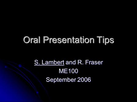 Oral Presentation Tips S. Lambert and R. Fraser ME100 September 2006.