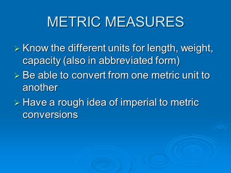 METRIC MEASURES  Know the different units for length, weight, capacity (also in abbreviated form)  Be able to convert from one metric unit to another.