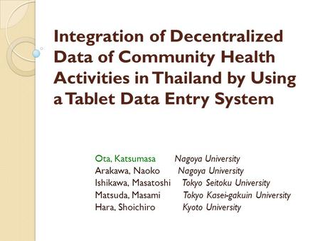 Integration of Decentralized Data of Community Health Activities in Thailand by Using a Tablet Data Entry System Ota, Katsumasa Nagoya University Arakawa,