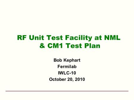 RF Unit Test Facility at NML & CM1 Test Plan Bob Kephart Fermilab IWLC-10 October 20, 2010.