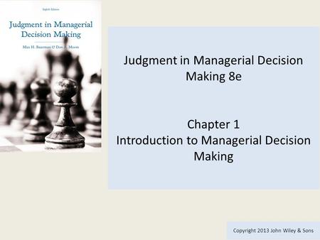 Judgment in Managerial Decision Making 8e Chapter 1 Introduction to Managerial Decision Making Copyright 2013 John Wiley & Sons.