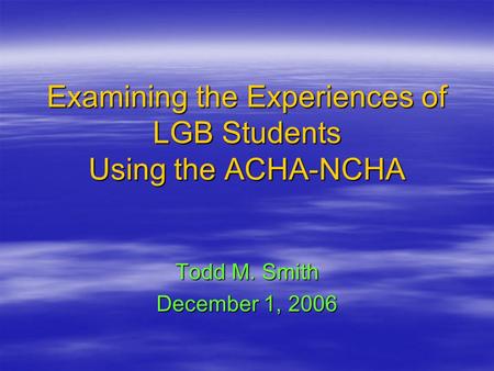 Examining the Experiences of LGB Students Using the ACHA-NCHA Todd M. Smith December 1, 2006.