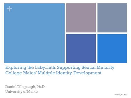 + Exploring the Labyrinth: Supporting Sexual Minority College Males’ Multiple Identity Development Daniel Tillapaugh, Ph.D. University of Maine #TLM_ACPA.