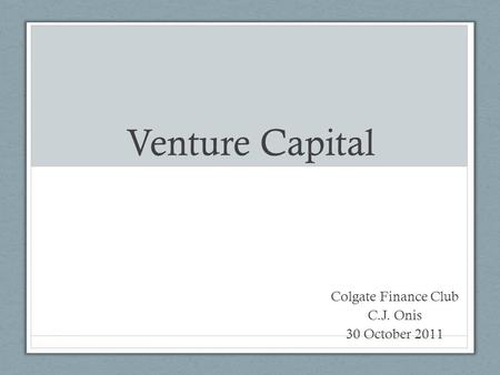 Venture Capital Colgate Finance Club C.J. Onis 30 October 2011.