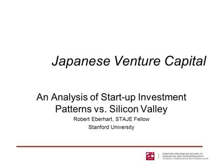 Japanese Venture Capital An Analysis of Start-up Investment Patterns vs. Silicon Valley Robert Eberhart, STAJE Fellow Stanford University.