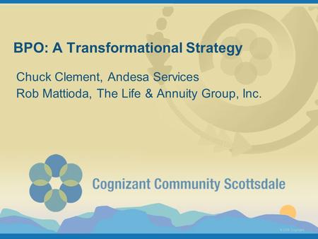 © 2005 Cognizant BPO: A Transformational Strategy Chuck Clement, Andesa Services Rob Mattioda, The Life & Annuity Group, Inc.