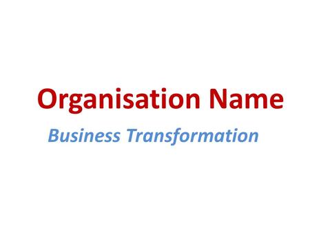Organisation Name Business Transformation. By Changing Nothing… Nothing Changes! Strategic Vision.