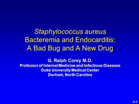 C-1 Staphylococcus aureus Bacteremia and Endocarditis: A Bad Bug and A New Drug G. Ralph Corey M.D. Professor of Internal Medicine and Infectious Diseases.