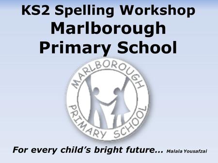 KS2 Spelling Workshop Marlborough Primary School For every child’s bright future… Malala Yousafzai.