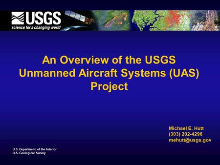 U.S. Department of the Interior U.S. Geological Survey An Overview of the USGS Unmanned Aircraft Systems (UAS) Project Michael E. Hutt (303) 202-4296