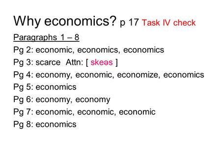Why economics? p 17 Task IV check Paragraphs 1 – 8 Pg 2: economic, economics, economics Pg 3: scarce Attn: [ skeәs ] Pg 4: economy, economic, economize,