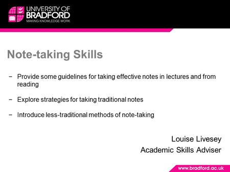 Note-taking Skills Louise Livesey Academic Skills Adviser −Provide some guidelines for taking effective notes in lectures and from reading −Explore strategies.