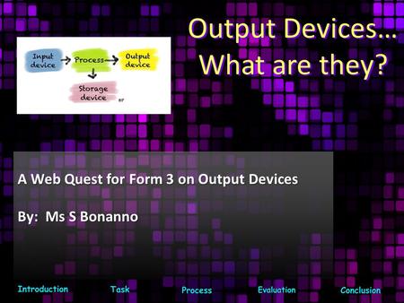 Output Devices… What are they? A Web Quest for Form 3 on Output Devices By: Ms S Bonanno.