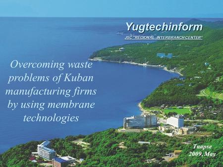 Overcoming waste problems of Kuban manufacturing firms by using membrane technologies Tuapse 2009, May Yugtechinform JSC “REGIONAL INTERBRANCH CENTER”