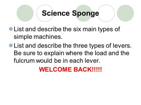 Science Sponge List and describe the six main types of simple machines. List and describe the three types of levers. Be sure to explain where the load.