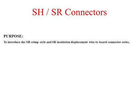 SH / SR Connectors PURPOSE: To introduce the SH crimp style and SR insulation displacement wire-to-board connector series.