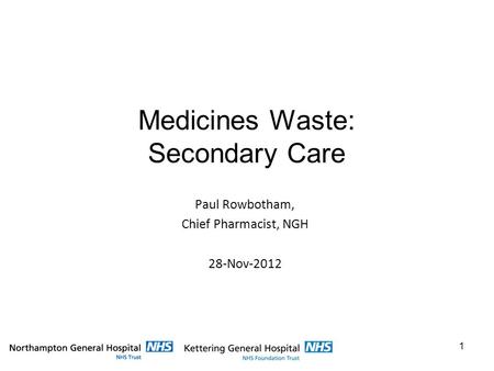 Medicines Waste: Secondary Care Paul Rowbotham, Chief Pharmacist, NGH 28-Nov-2012 1.