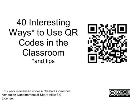 40 Interesting Ways* to Use QR Codes in the Classroom *and tips This work is licensed under a Creative Commons Attribution Noncommercial Share Alike 3.0.