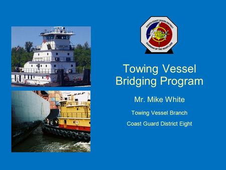 Towing Vessel Bridging Program Mr. Mike White Towing Vessel Branch Coast Guard District Eight.