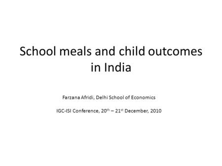 School meals and child outcomes in India Farzana Afridi, Delhi School of Economics IGC-ISI Conference, 20 th – 21 st December, 2010.