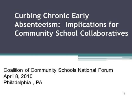 1 Curbing Chronic Early Absenteeism: Implications for Community School Collaboratives Coalition of Community Schools National Forum April 8, 2010 Philadelphia,