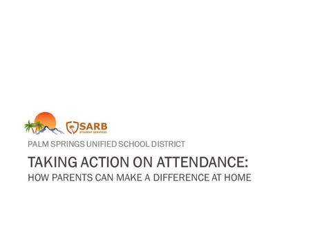 TAKING ACTION ON ATTENDANCE: HOW PARENTS CAN MAKE A DIFFERENCE AT HOME PALM SPRINGS UNIFIED SCHOOL DISTRICT.