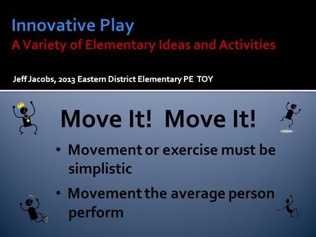 Jeff Jacobs, 2013 Eastern District Elementary PE TOY Move It! Movement or exercise must be simplistic Movement the average person perform.
