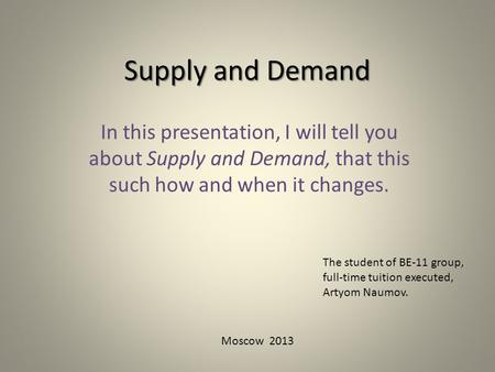 Supply and Demand In this presentation, I will tell you about Supply and Demand, that this such how and when it changes. The student of BE-11 group, full-time.