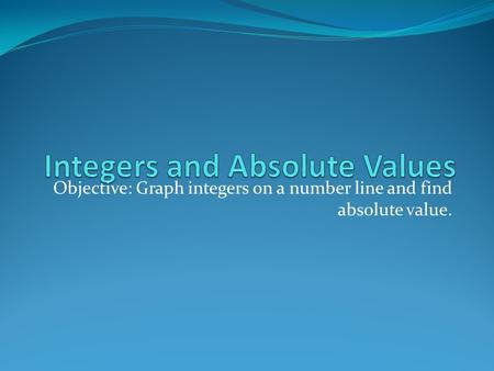 Objective: Graph integers on a number line and find absolute value.