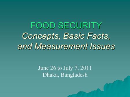FOOD SECURITY Concepts, Basic Facts, and Measurement Issues June 26 to July 7, 2011 Dhaka, Bangladesh.