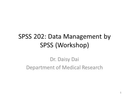 SPSS 202: Data Management by SPSS (Workshop) Dr. Daisy Dai Department of Medical Research 1.