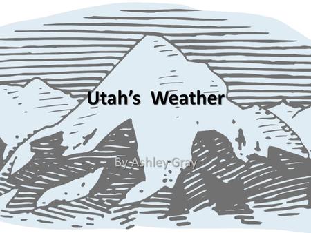 Utah’s Weather By Ashley Gray. Utah is notorious for it’s crazy weather. It could be 75 degrees one day and a blizzard the next. You really just never.