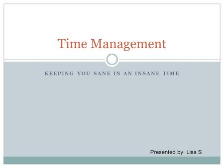 KEEPING YOU SANE IN AN INSANE TIME Time Management Presented by: Lisa S.