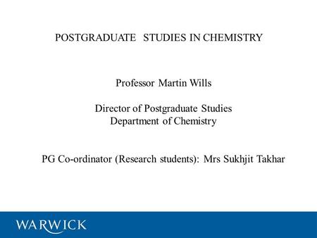 POSTGRADUATE STUDIES IN CHEMISTRY Professor Martin Wills Director of Postgraduate Studies Department of Chemistry PG Co-ordinator (Research students):