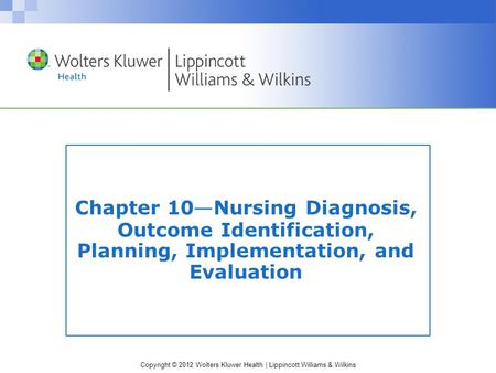 Copyright © 2012 Wolters Kluwer Health | Lippincott Williams & Wilkins Chapter 10 — Nursing Diagnosis, Outcome Identification, Planning, Implementation,