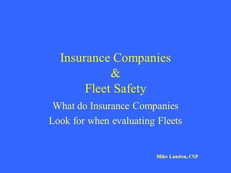 Insurance Companies & Fleet Safety What do Insurance Companies Look for when evaluating Fleets Mike Landon, CSP.
