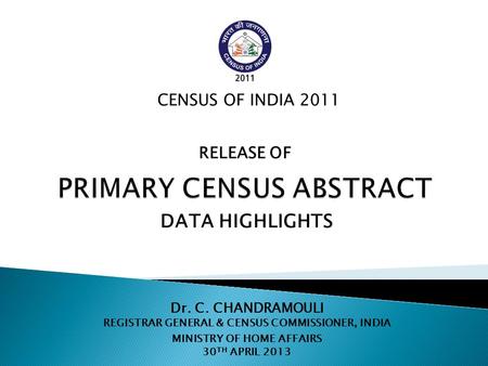 Dr. C. CHANDRAMOULI REGISTRAR GENERAL & CENSUS COMMISSIONER, INDIA MINISTRY OF HOME AFFAIRS 30 TH APRIL 2013 CENSUS OF INDIA 2011 DATA HIGHLIGHTS RELEASE.
