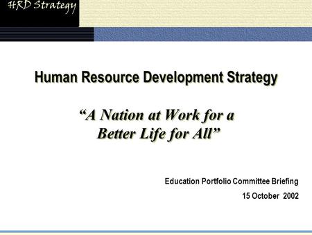 HRD Strategy Human Resource Development Strategy “A Nation at Work for a Better Life for All” Education Portfolio Committee Briefing 15 October 2002.