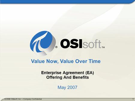 1 © 2006 OSIsoft, Inc. – Company Confidential Enterprise Agreement (EA) Offering And Benefits May 2007 Value Now, Value Over Time.