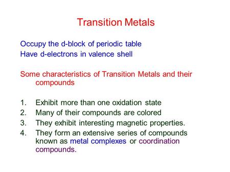 Transition Metals Occupy the d-block of periodic table Have d-electrons in valence shell Some characteristics of Transition Metals and their compounds.