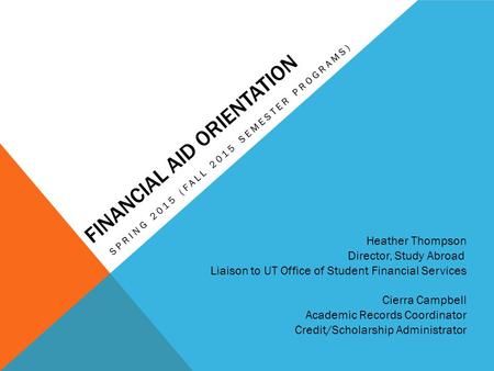 FINANCIAL AID ORIENTATION SPRING 2015 (FALL 2015 SEMESTER PROGRAMS) Heather Thompson Director, Study Abroad Liaison to UT Office of Student Financial Services.