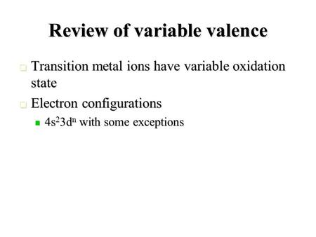 Review of variable valence  Transition metal ions have variable oxidation state  Electron configurations 4s 2 3d n with some exceptions 4s 2 3d n with.
