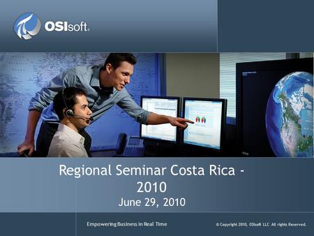 Empowering Business in Real Time © Copyright 2010, OSIsoft LLC All rights Reserved. Regional Seminar Costa Rica - 2010 June 29, 2010.