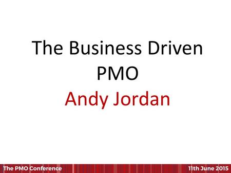 The Business Driven PMO Andy Jordan. Presented by Andy Jordan June 11 th 2015 PMO Conference, London The Business Driven PMO The role of the PMO in driving.