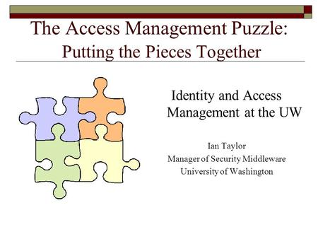 The Access Management Puzzle: Putting the Pieces Together Identity and Access Management at the UW Ian Taylor Manager of Security Middleware University.