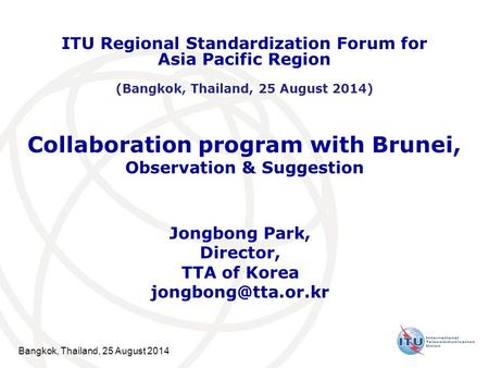 Bangkok, Thailand, 25 August 2014 Collaboration program with Brunei, Observation & Suggestion Jongbong Park, Director, TTA of Korea