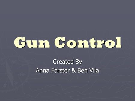 Gun Control Created By Anna Forster & Ben Vila. Introduction and History ► Constitution ratified - arguments over “the right to bear arms” and the legality.